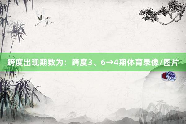 跨度出现期数为：跨度3、6→4期体育录像/图片