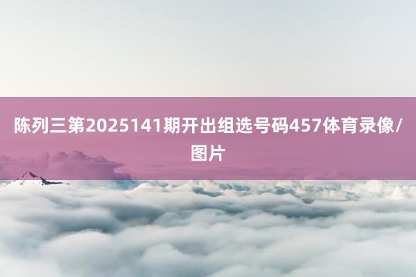 陈列三第2025141期开出组选号码457体育录像/图片