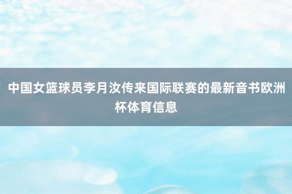 中国女篮球员李月汝传来国际联赛的最新音书欧洲杯体育信息