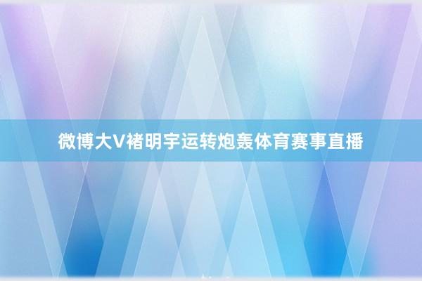 微博大V褚明宇运转炮轰体育赛事直播