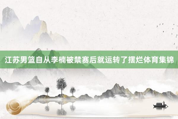 江苏男篮自从李楠被禁赛后就运转了摆烂体育集锦