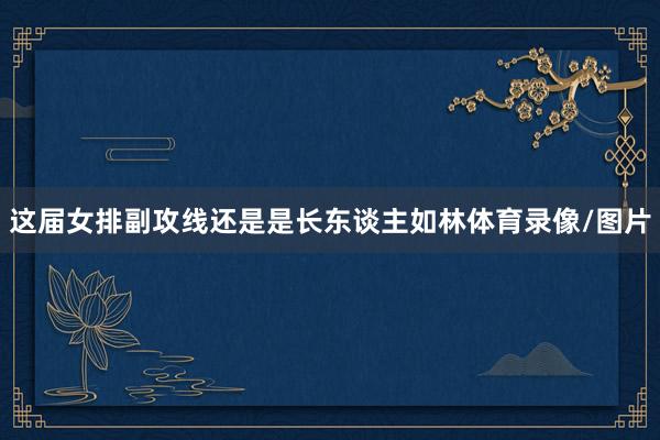 这届女排副攻线还是是长东谈主如林体育录像/图片