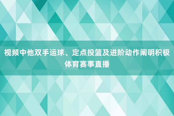 视频中他双手运球、定点投篮及进阶动作阐明积极体育赛事直播