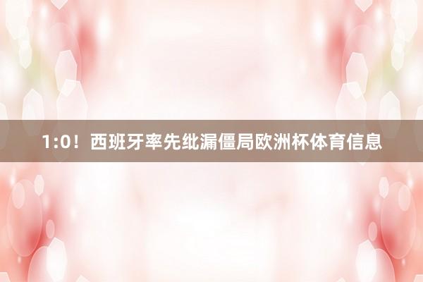 1:0！西班牙率先纰漏僵局欧洲杯体育信息