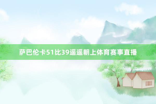 萨巴伦卡51比39遥遥朝上体育赛事直播