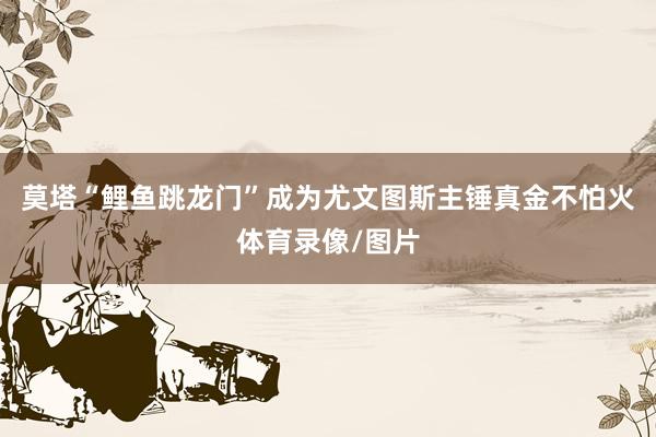 莫塔“鲤鱼跳龙门”成为尤文图斯主锤真金不怕火体育录像/图片