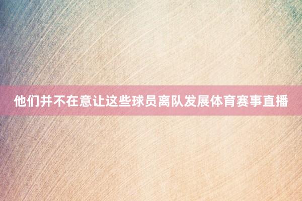 他们并不在意让这些球员离队发展体育赛事直播