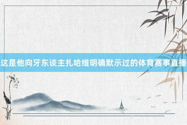 这是他向牙东谈主扎哈维明确默示过的体育赛事直播