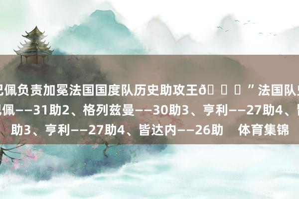 姆巴佩负责加冕法国国度队历史助攻王💙”法国队史助攻排行：1、姆巴佩——31助2、格列兹曼——30助3、亨利——27助4、皆达内——26助    体育集锦