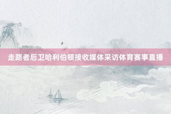 走路者后卫哈利伯顿接收媒体采访体育赛事直播