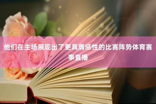 他们在主场展现出了更具膺惩性的比赛阵势体育赛事直播
