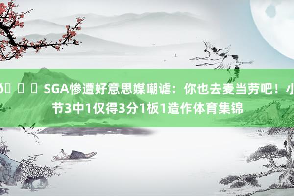 😂SGA惨遭好意思媒嘲谑：你也去麦当劳吧！小节3中1仅得3分1板1造作体育集锦
