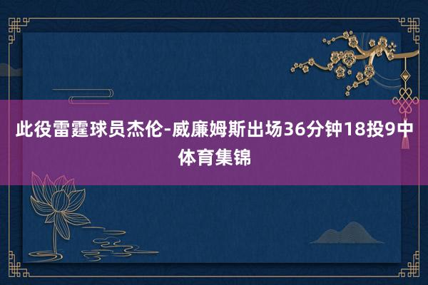 此役雷霆球员杰伦-威廉姆斯出场36分钟18投9中体育集锦