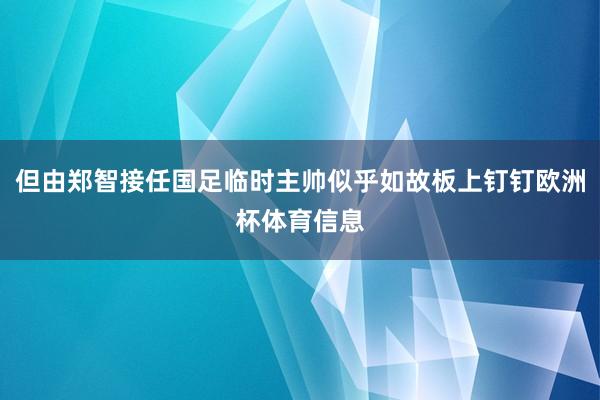 但由郑智接任国足临时主帅似乎如故板上钉钉欧洲杯体育信息