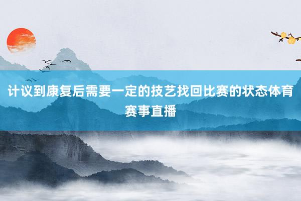 计议到康复后需要一定的技艺找回比赛的状态体育赛事直播