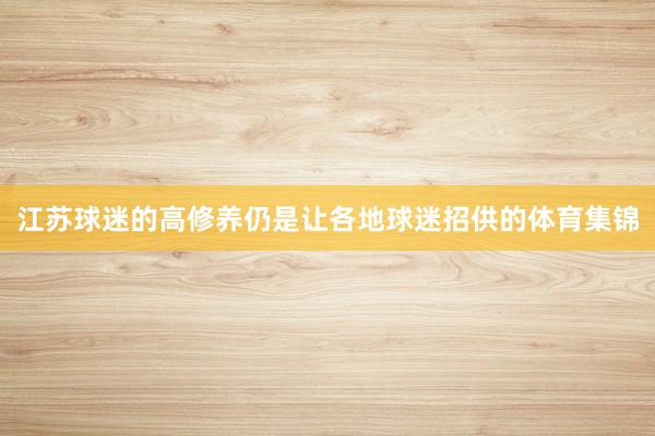 江苏球迷的高修养仍是让各地球迷招供的体育集锦