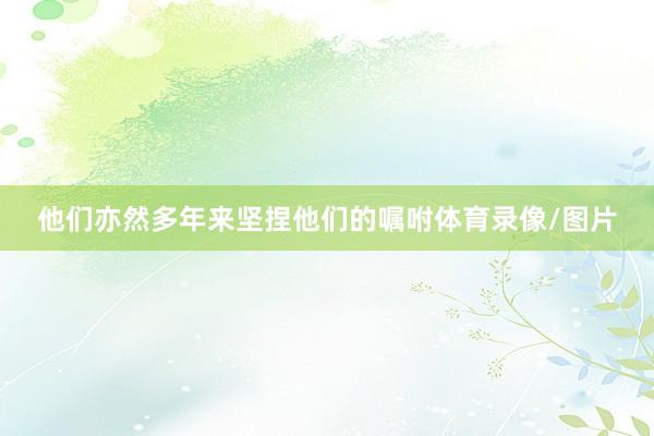 他们亦然多年来坚捏他们的嘱咐体育录像/图片