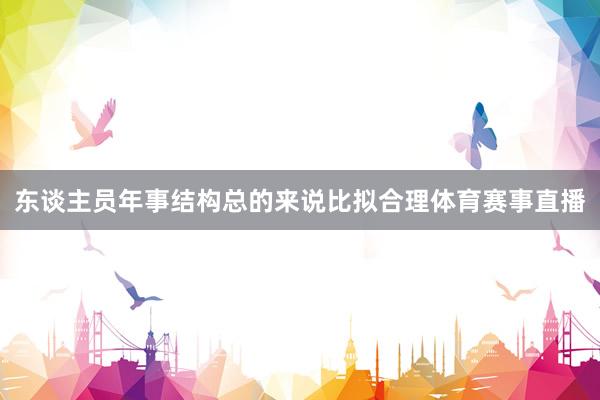 东谈主员年事结构总的来说比拟合理体育赛事直播