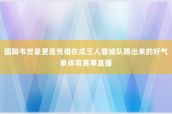 国脚韦世豪更是凭借在成王人蓉城队踢出来的好气象体育赛事直播