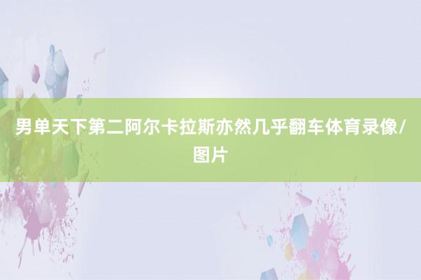 男单天下第二阿尔卡拉斯亦然几乎翻车体育录像/图片