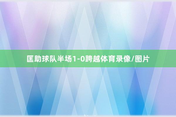 匡助球队半场1-0跨越体育录像/图片