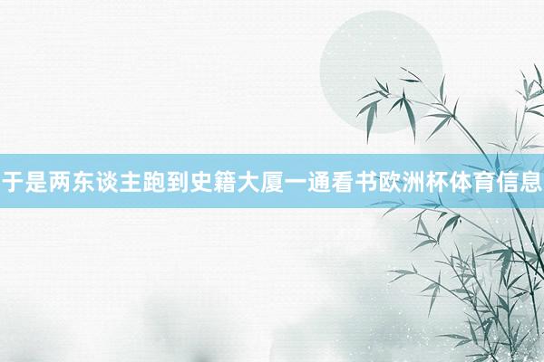于是两东谈主跑到史籍大厦一通看书欧洲杯体育信息