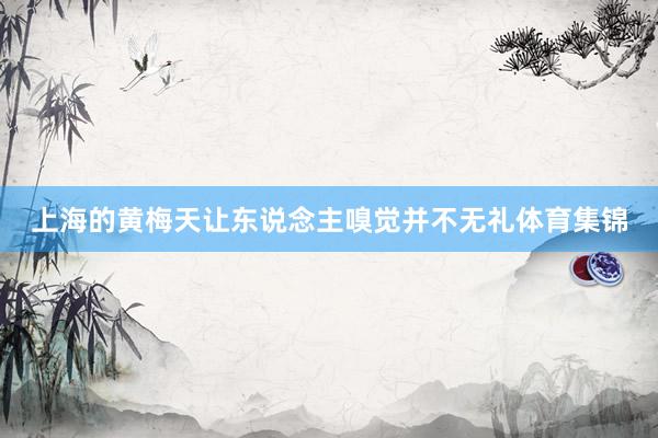 上海的黄梅天让东说念主嗅觉并不无礼体育集锦