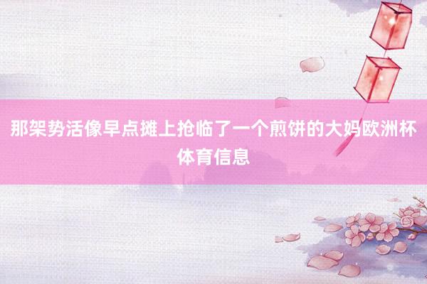 那架势活像早点摊上抢临了一个煎饼的大妈欧洲杯体育信息
