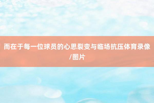 而在于每一位球员的心思裂变与临场抗压体育录像/图片