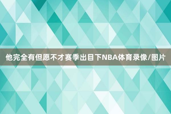 他完全有但愿不才赛季出目下NBA体育录像/图片