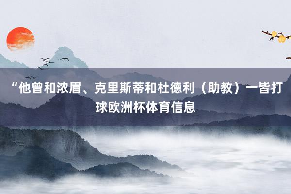 “他曾和浓眉、克里斯蒂和杜德利（助教）一皆打球欧洲杯体育信息