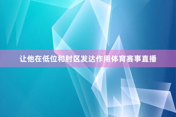 让他在低位和肘区发达作用体育赛事直播