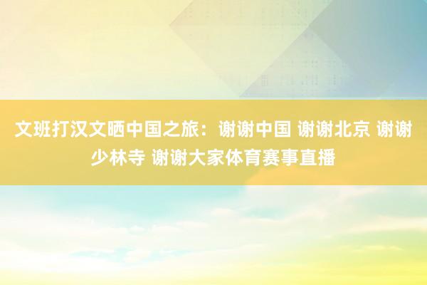 文班打汉文晒中国之旅：谢谢中国 谢谢北京 谢谢少林寺 谢谢大家体育赛事直播