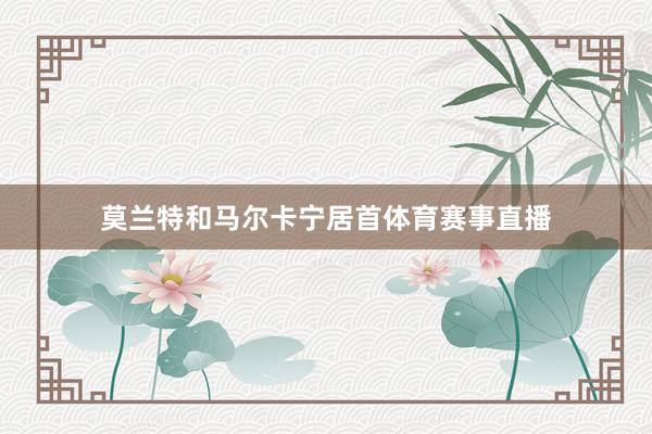 莫兰特和马尔卡宁居首体育赛事直播