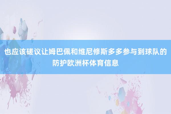 也应该磋议让姆巴佩和维尼修斯多多参与到球队的防护欧洲杯体育信息