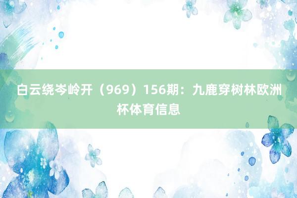 白云绕岑岭开（969）　　156期：九鹿穿树林欧洲杯体育信息