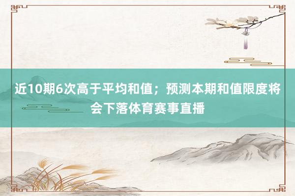 近10期6次高于平均和值；预测本期和值限度将会下落体育赛事直播