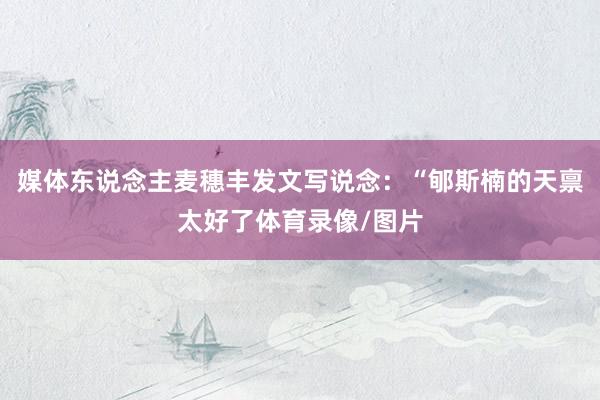 媒体东说念主麦穗丰发文写说念：“郇斯楠的天禀太好了体育录像/图片