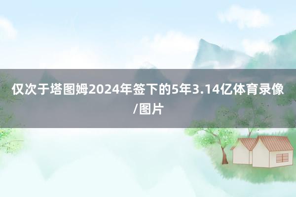 仅次于塔图姆2024年签下的5年3.14亿体育录像/图片