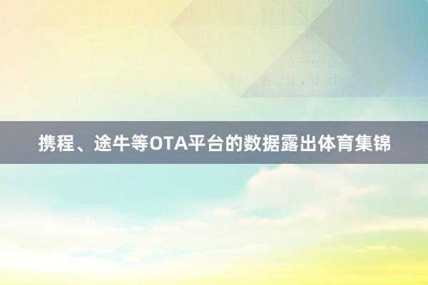 携程、途牛等OTA平台的数据露出体育集锦