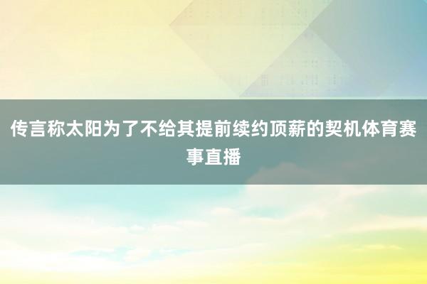 传言称太阳为了不给其提前续约顶薪的契机体育赛事直播