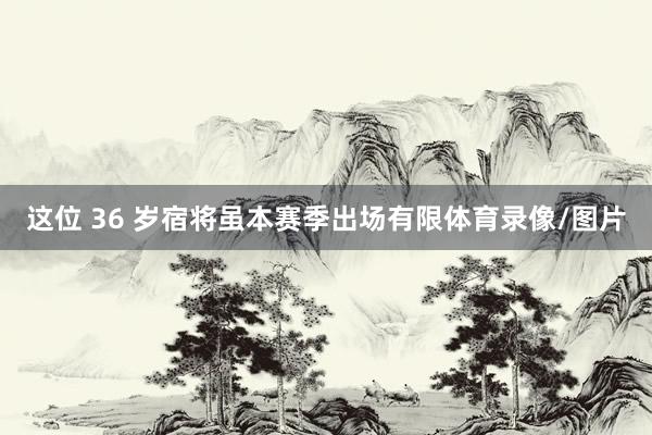 这位 36 岁宿将虽本赛季出场有限体育录像/图片