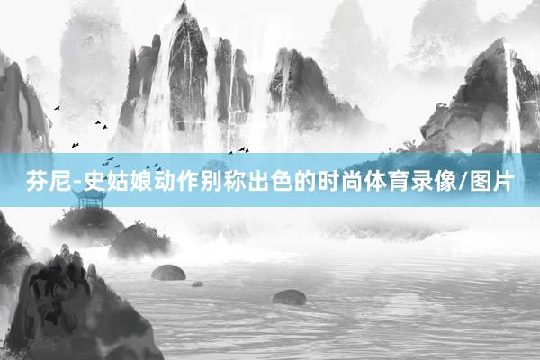 芬尼-史姑娘动作别称出色的时尚体育录像/图片