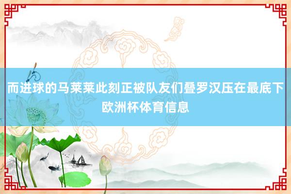 而进球的马莱莱此刻正被队友们叠罗汉压在最底下欧洲杯体育信息