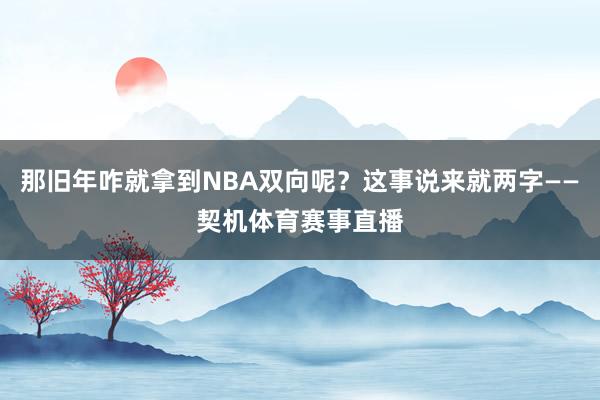 那旧年咋就拿到NBA双向呢？这事说来就两字——契机体育赛事直播
