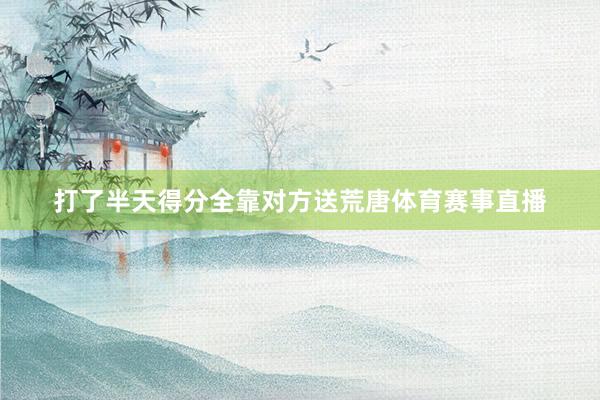 打了半天得分全靠对方送荒唐体育赛事直播