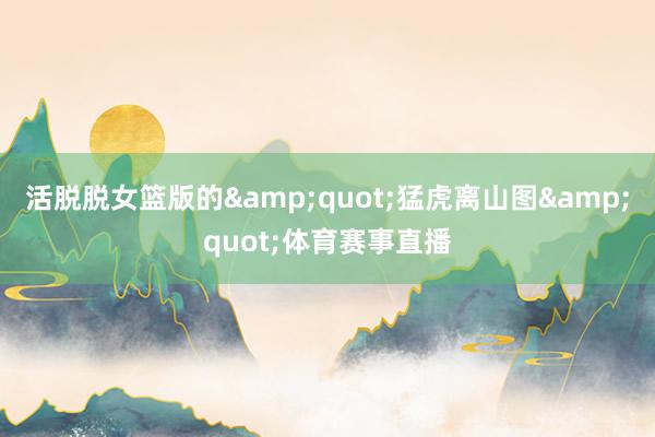 活脱脱女篮版的&quot;猛虎离山图&quot;体育赛事直播