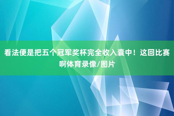 看法便是把五个冠军奖杯完全收入囊中！这回比赛啊体育录像/图片