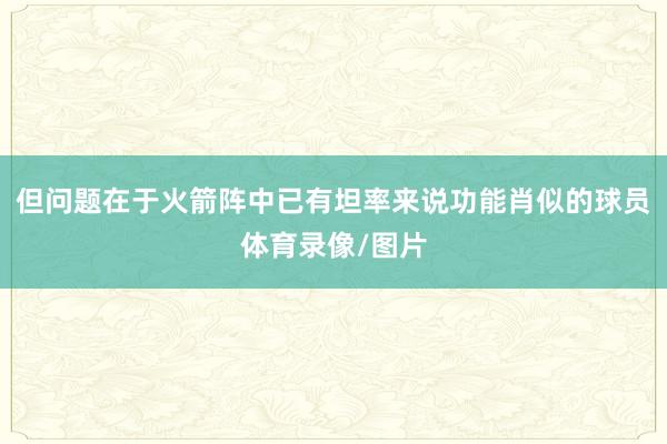 但问题在于火箭阵中已有坦率来说功能肖似的球员体育录像/图片