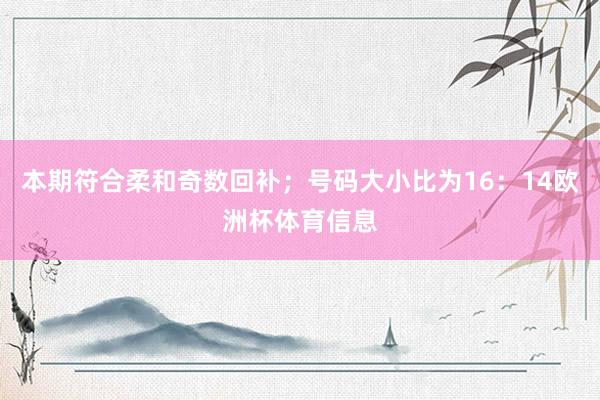 本期符合柔和奇数回补；号码大小比为16：14欧洲杯体育信息